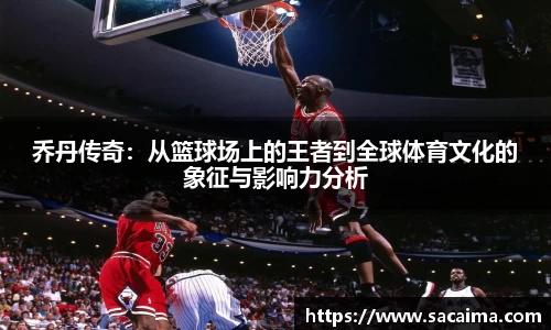 乔丹传奇：从篮球场上的王者到全球体育文化的象征与影响力分析