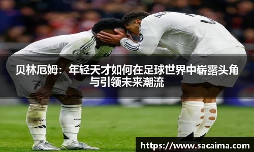贝林厄姆：年轻天才如何在足球世界中崭露头角与引领未来潮流