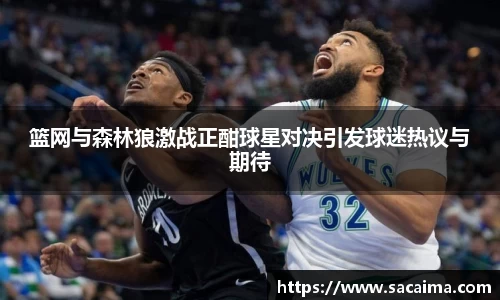 篮网与森林狼激战正酣球星对决引发球迷热议与期待