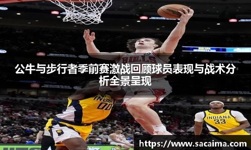 公牛与步行者季前赛激战回顾球员表现与战术分析全景呈现