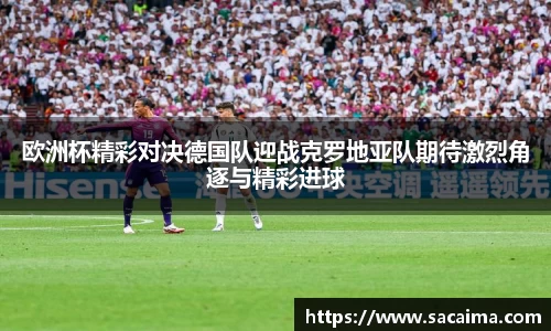 欧洲杯精彩对决德国队迎战克罗地亚队期待激烈角逐与精彩进球