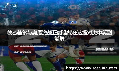 德乙基尔与奥厄激战正酣谁能在这场对决中笑到最后