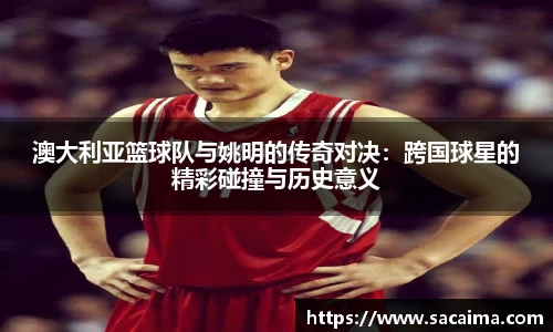 澳大利亚篮球队与姚明的传奇对决：跨国球星的精彩碰撞与历史意义