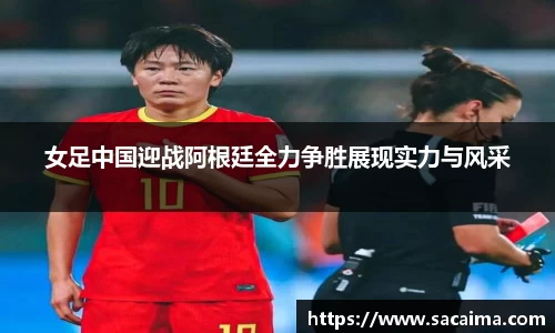 女足中国迎战阿根廷全力争胜展现实力与风采