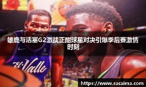 雄鹿与活塞G2激战正酣球星对决引爆季后赛激情时刻