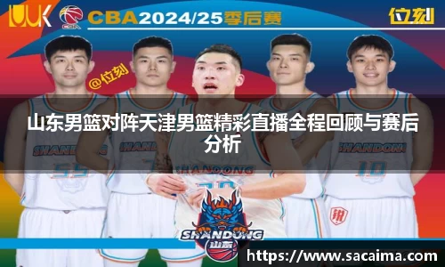山东男篮对阵天津男篮精彩直播全程回顾与赛后分析